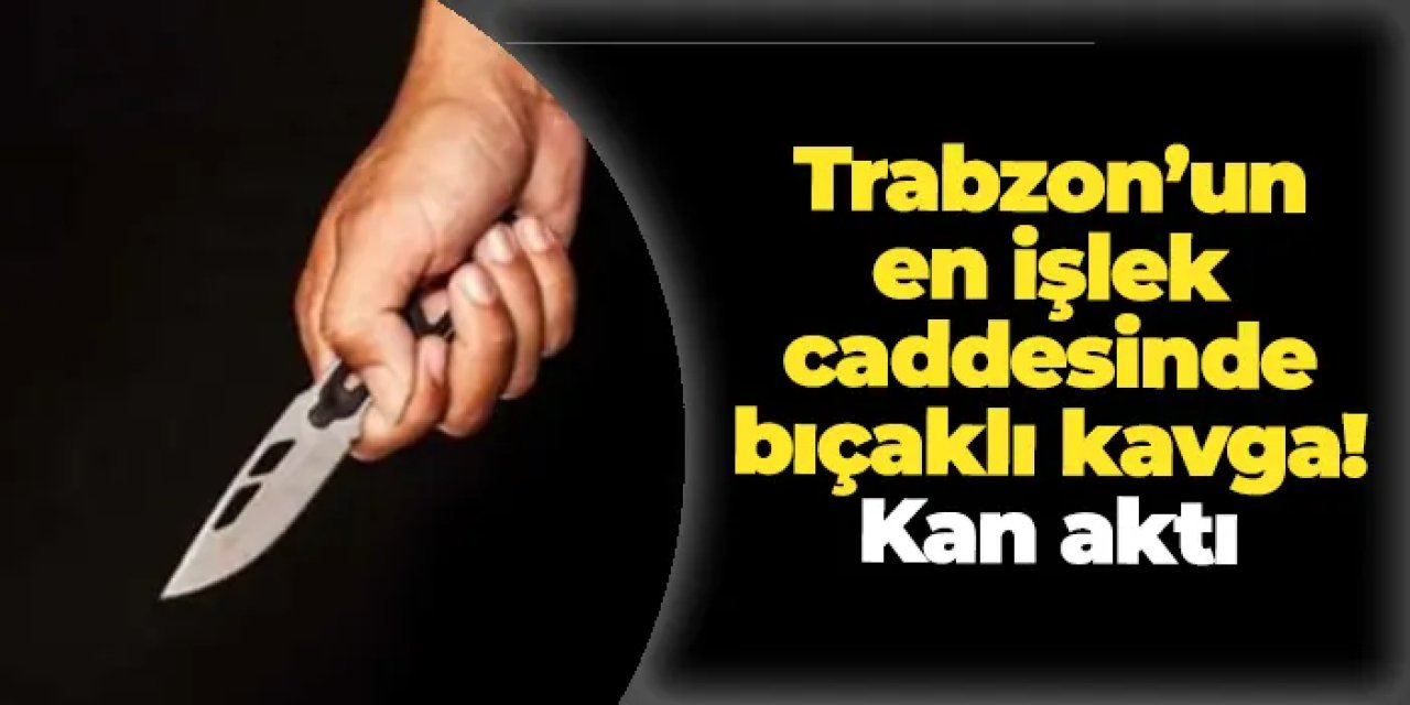 Trabzon’un en işlek caddesinde bıçaklı kavga! Kan aktı