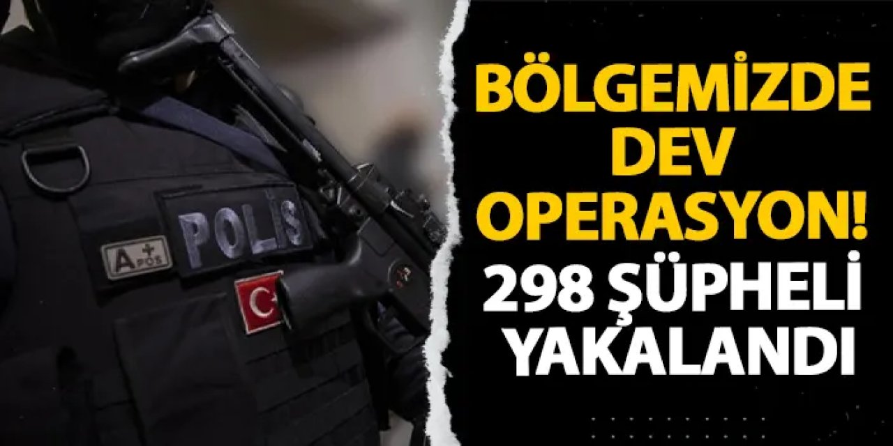 Bölgemizde dev operasyon! 298 şüpheli yakalandı