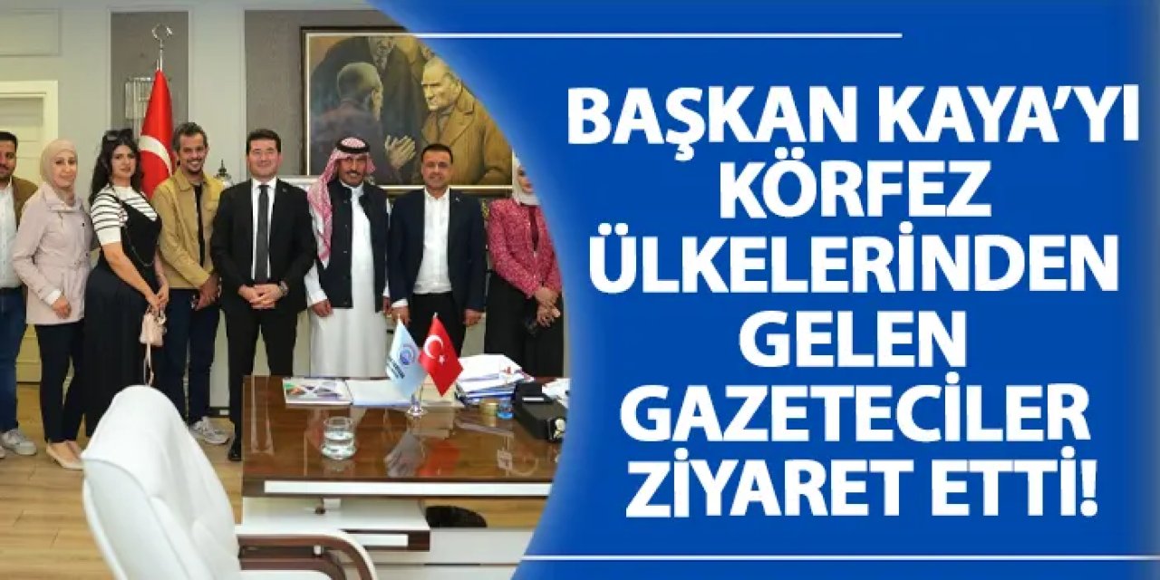 Başkan Kaya’yı Körfez ülkelerinden gelen gazeteciler ziyaret etti!