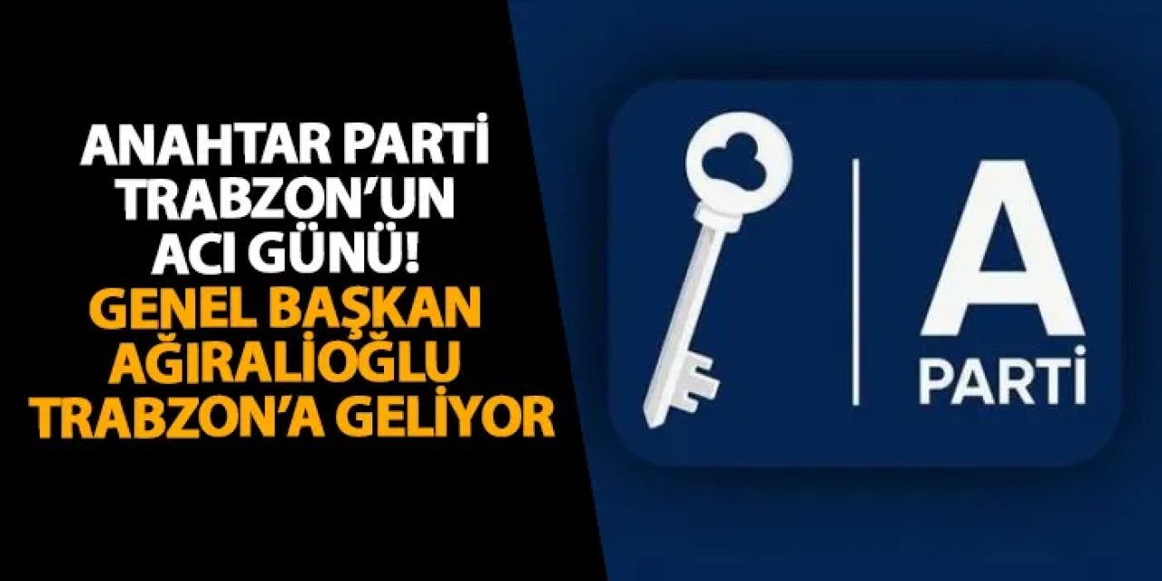 Anahtar Parti Trabzon’un acı günü! Yavuz Ağıralioğlu da Trabzon’a geliyor