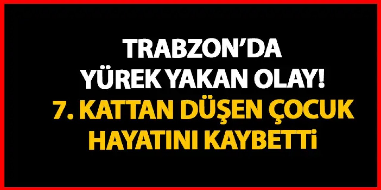 Trabzon’da yürek yakan haber! 7. Kattan düşen çocuk hayatını kaybetti