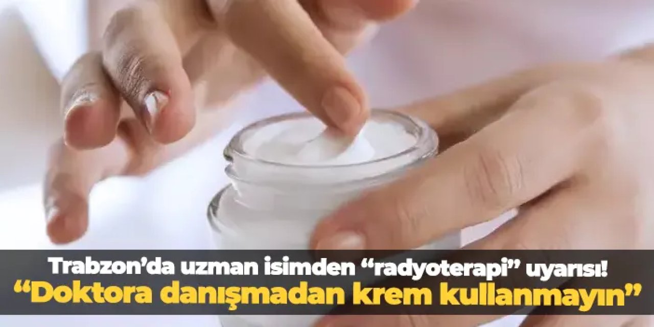 Trabzon'da uzman isimden "radyasyon dermatiti" uyarısı! "Doktora danışmadan krem kullanmayın"