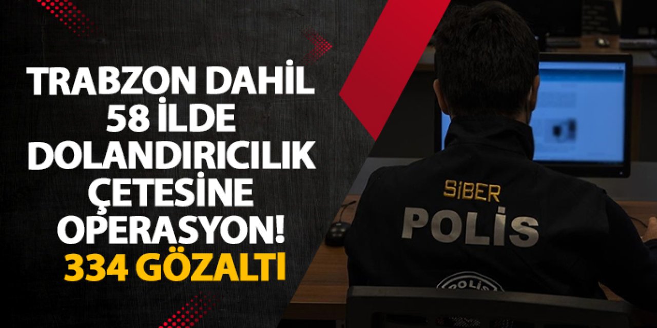 Trabzon dahil 58 ilde dolandırıcılık çetesine operasyon! 334 gözaltı