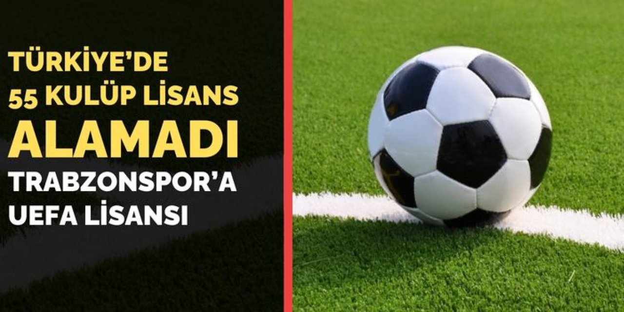 Trabzonspor'a UEFA lisansı! Türkiye'de 55 kulüp Lisans alamadı!