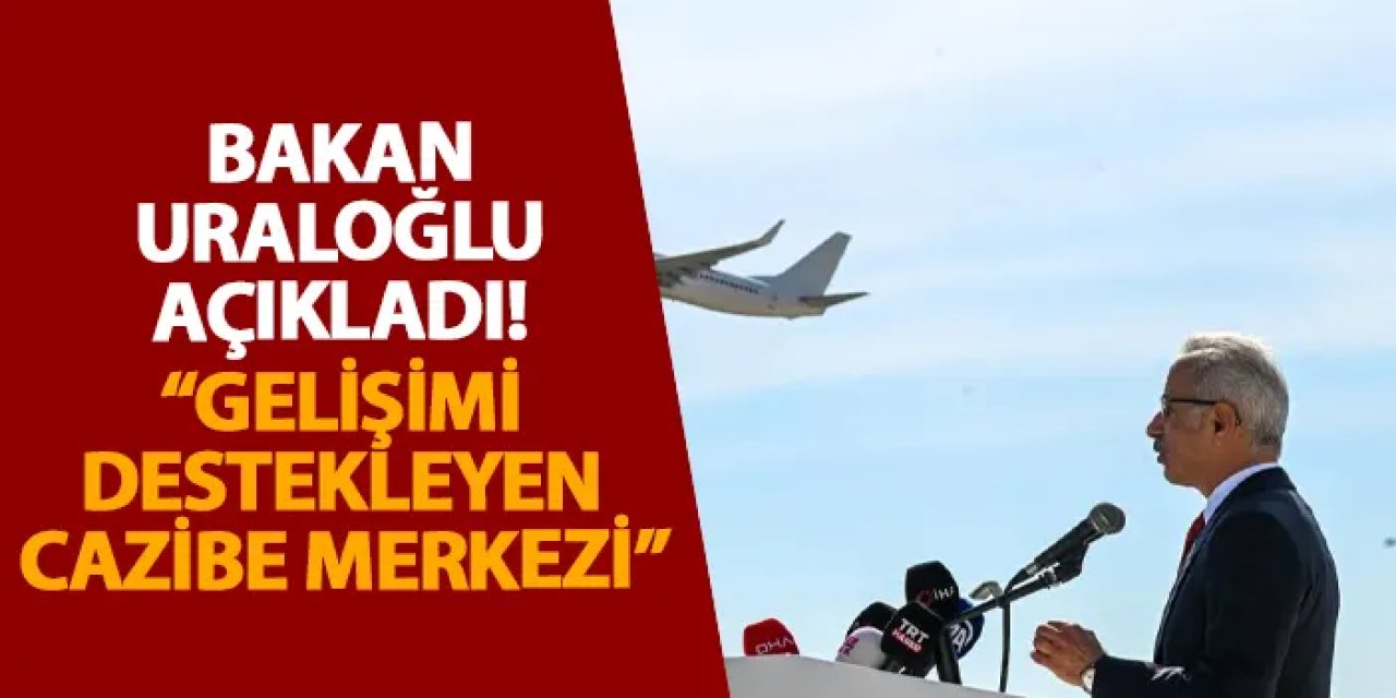 Bakan Uraloğlu açıkladı! “Gelişimi destekleyen cazibe merkezi”
