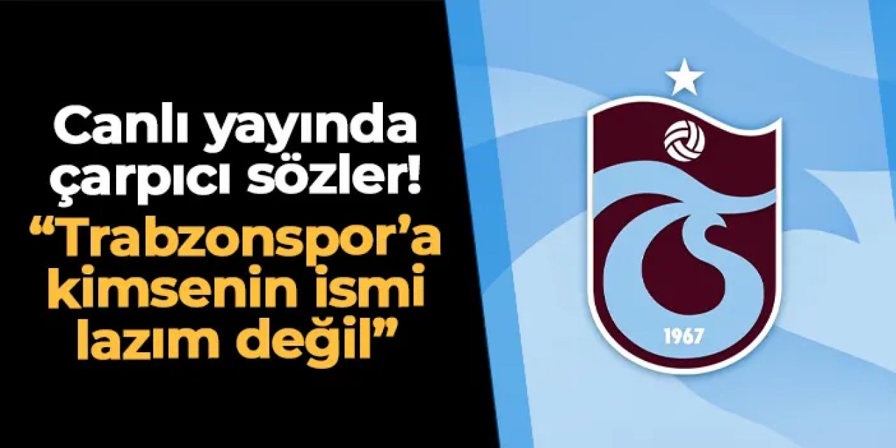 Canlı yayında çarpıcı sözler! "Trabzonspor’a kimsenin ismi lazım değil"