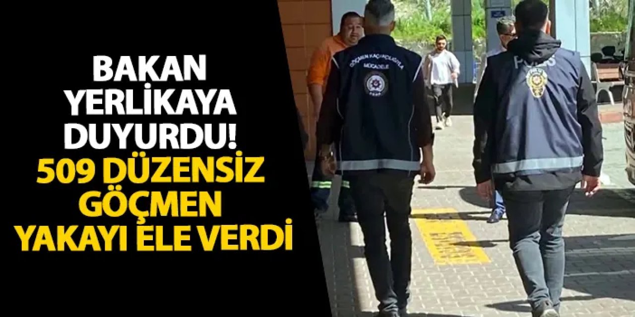Bakan Yerlikaya duyurdu! 509 düzensiz göçmen yakayı ele verdi