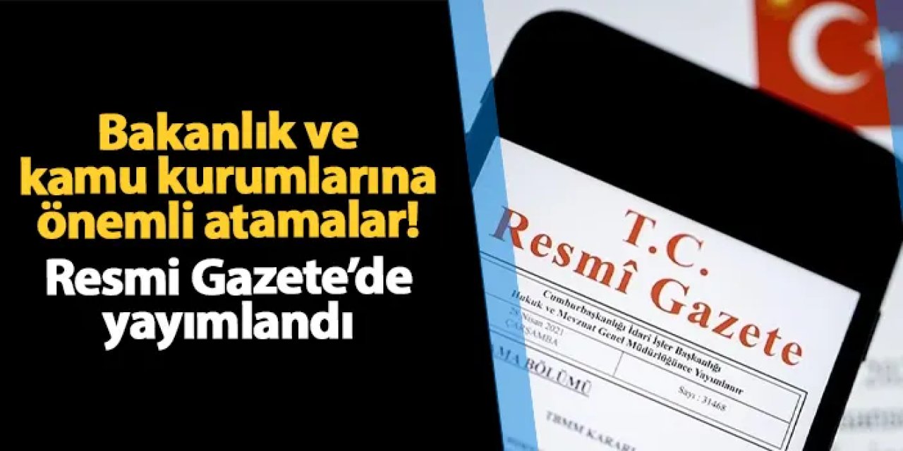 Bakanlık ve kamu kurumlarına önemli atamalar! Resmi Gazete'de yayımlandı