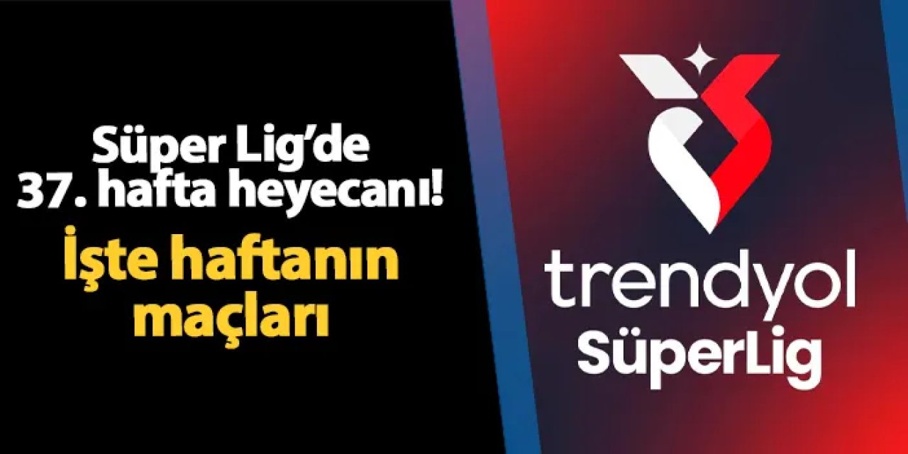 Süper Lig'de 37. hafta heyecanı başlıyor! işte haftanın maçları