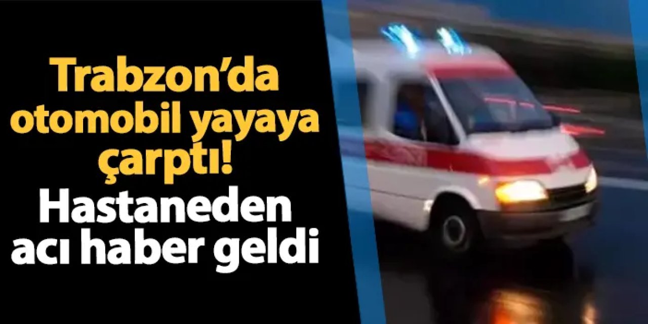 Trabzon'da otomobil yayaya çarptı! Hastaneden acı haber geldi