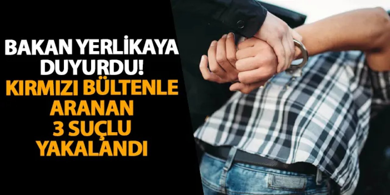 Bakan Yerlikaya duyurdu! Kırmızı bültenle aranan 3 suçlu yakalandı