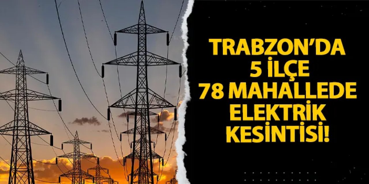 Trabzon’da 5 ilçe, 78 mahallede elektrik kesintisi! Ne zaman gelecek?