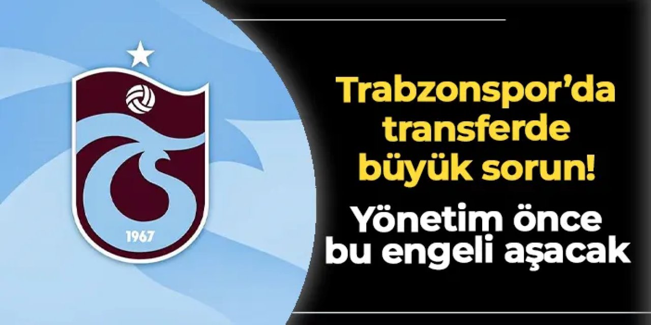 Trabzonspor'da transferde büyük sorun! Yönetim önce bu engeli aşacak