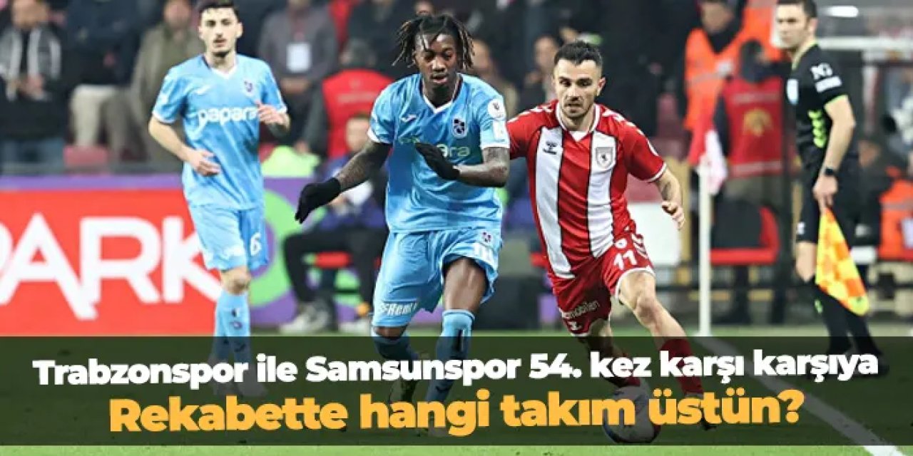 Trabzonspor, Samsunspor ile 54. kez karşı karşıya: Rekabette kim üstün?