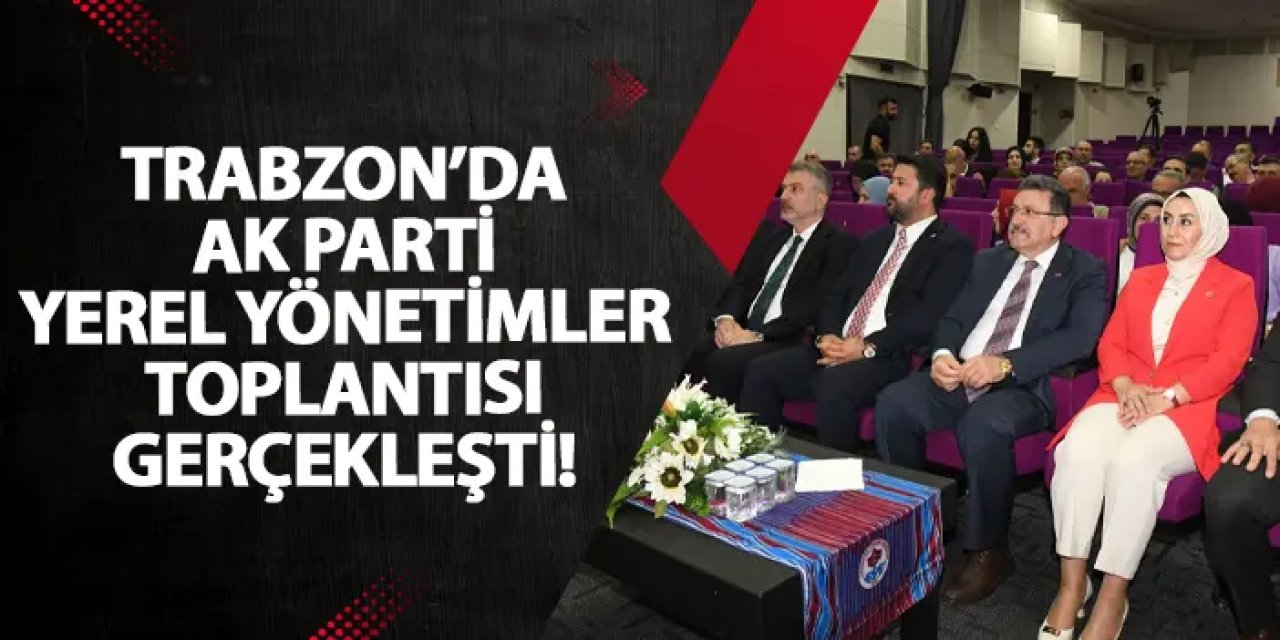 Trabzon’da AK Parti Yerel Yönetimler Toplantısı gerçekleşti!
