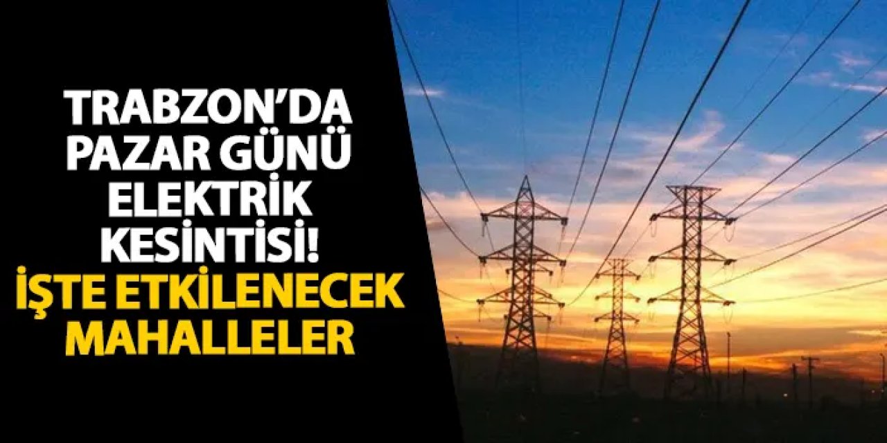 Trabzon’da pazar günü elektrik kesintisi! İşte etkilenecek mahalleler