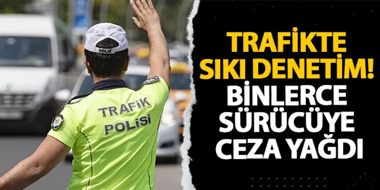 Trafikte sıkı denetim! Binlerce sürücüye ceza yağdı