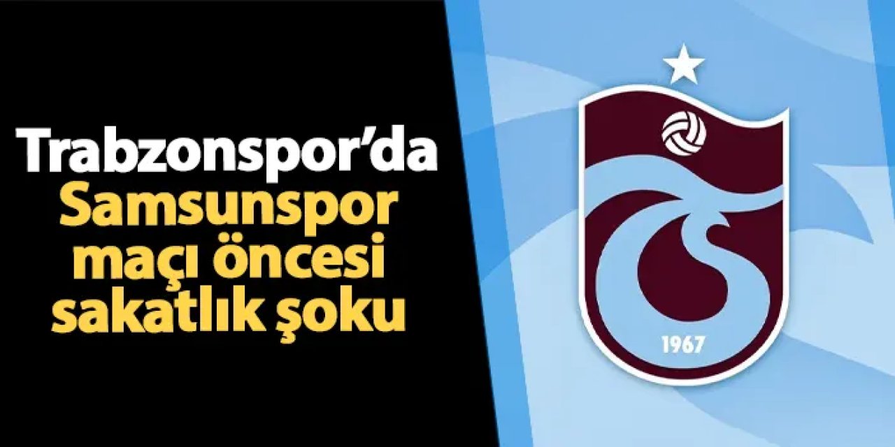 Trabzonspor'da Samsunspor maçı öncesi sakatlık şoku