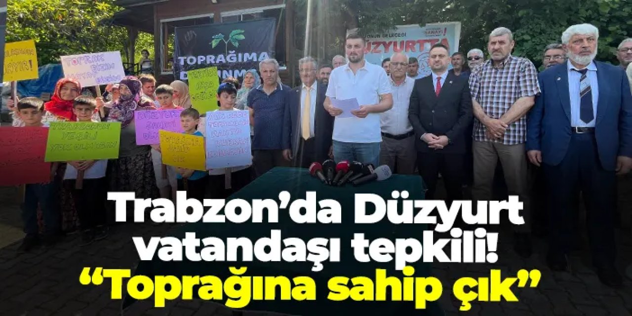Trabzon’da Düzyurt vatandaşı tepkili! “Toprağına sahip çık”