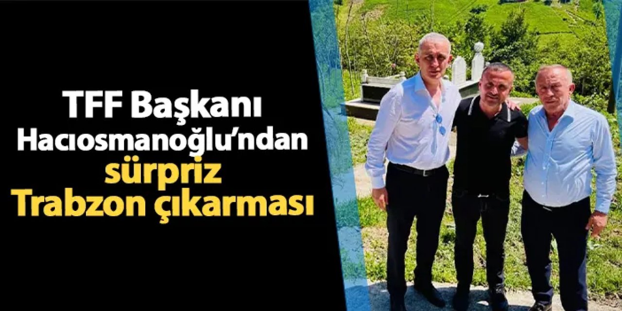 TFF Başkanı Hacıosmanoğlu'ndan sürpriz Trabzon çıkarması