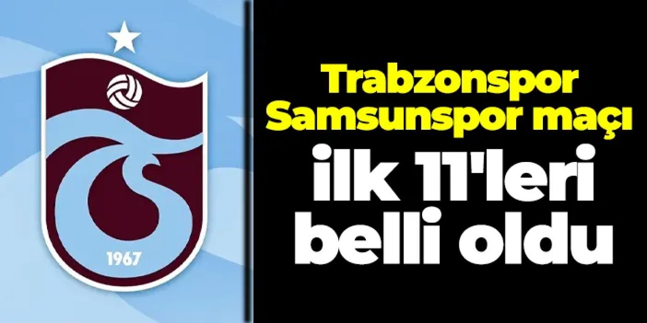 Trabzonspor - Samsunspor maçı ilk 11'leri belli oldu