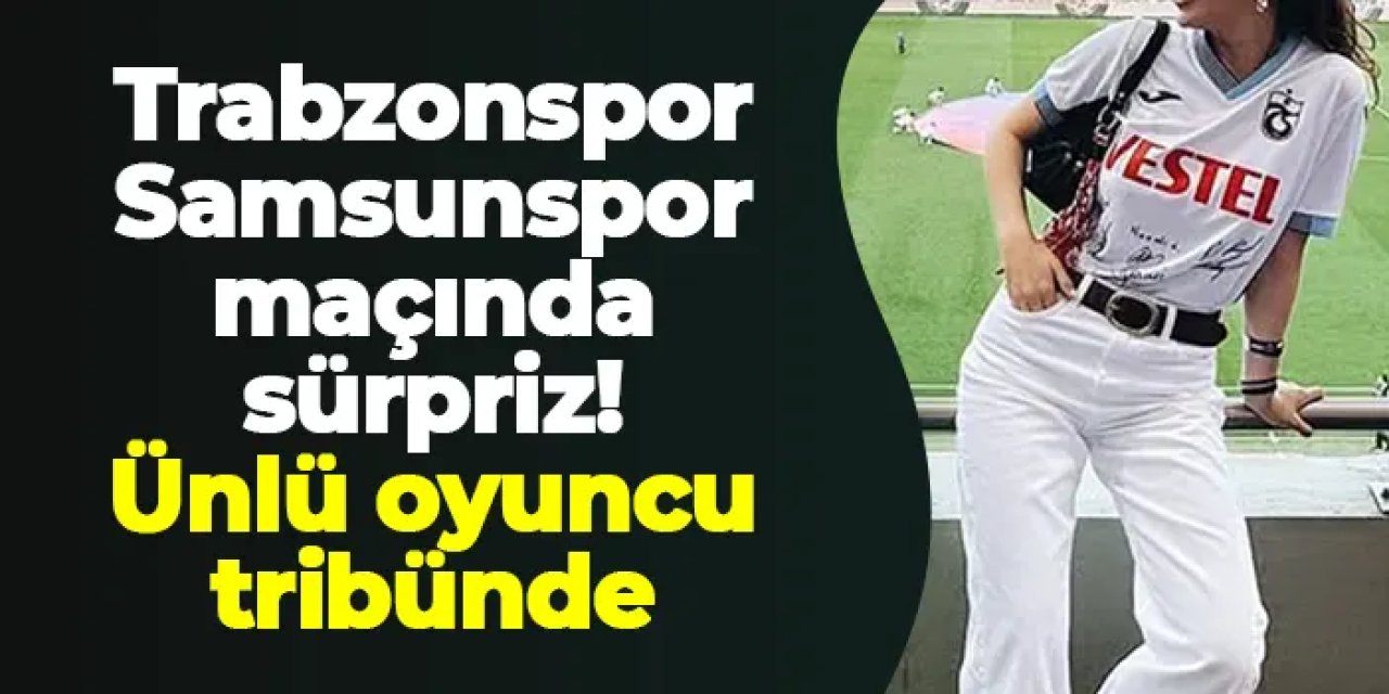 Trabzonspor - Samsunspor maçında sürpriz! Ünlü oyuncu tribünde