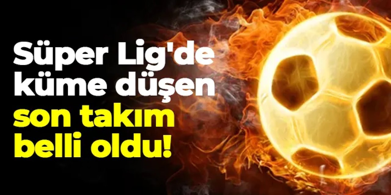 Süper Lig'de küme düşen son takım belli oldu!