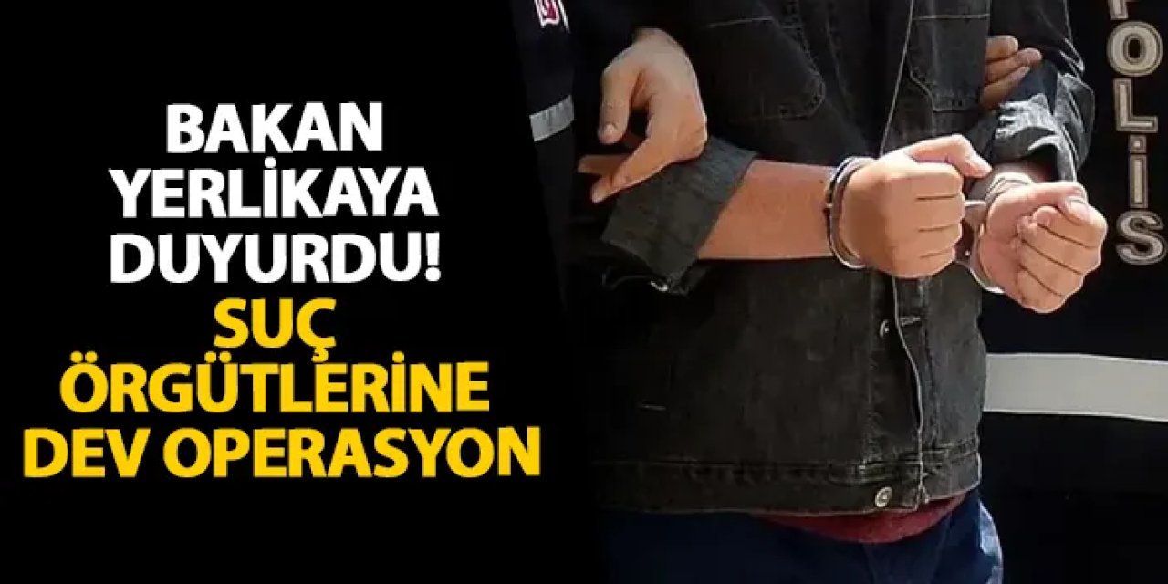 Bakan Yerlikaya duyurdu! Suç örgütlerine dev operasyon