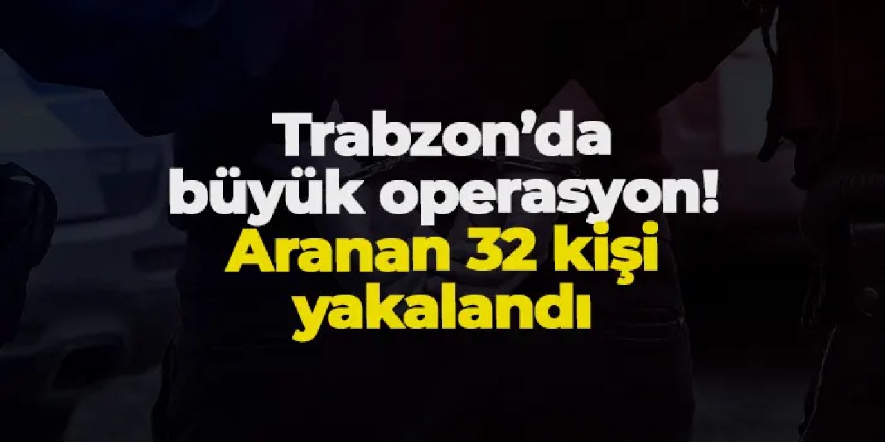 Trabzon’da büyük operasyon! Aranan 32 kişi yakalandı