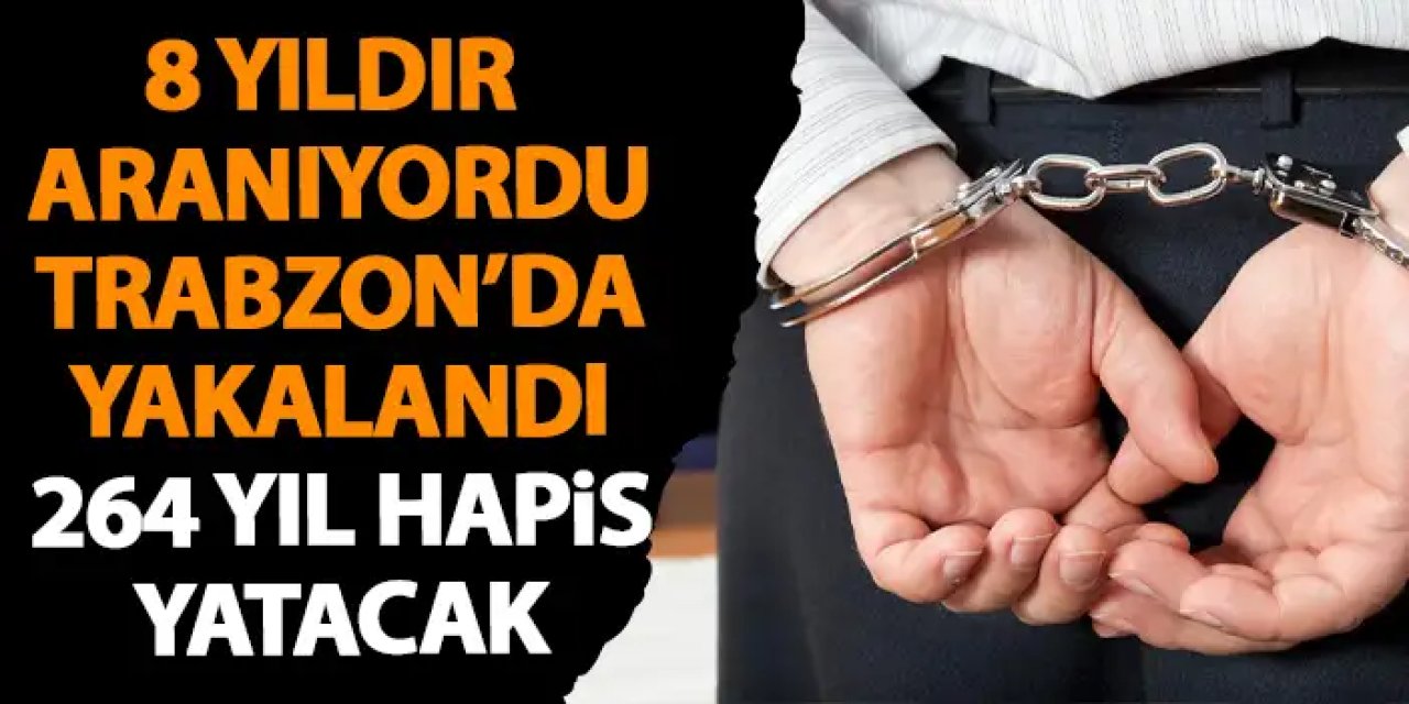 8 yıldır aranıyordu Trabzon’da yakalandı! 264 yıl hapis yatacak!