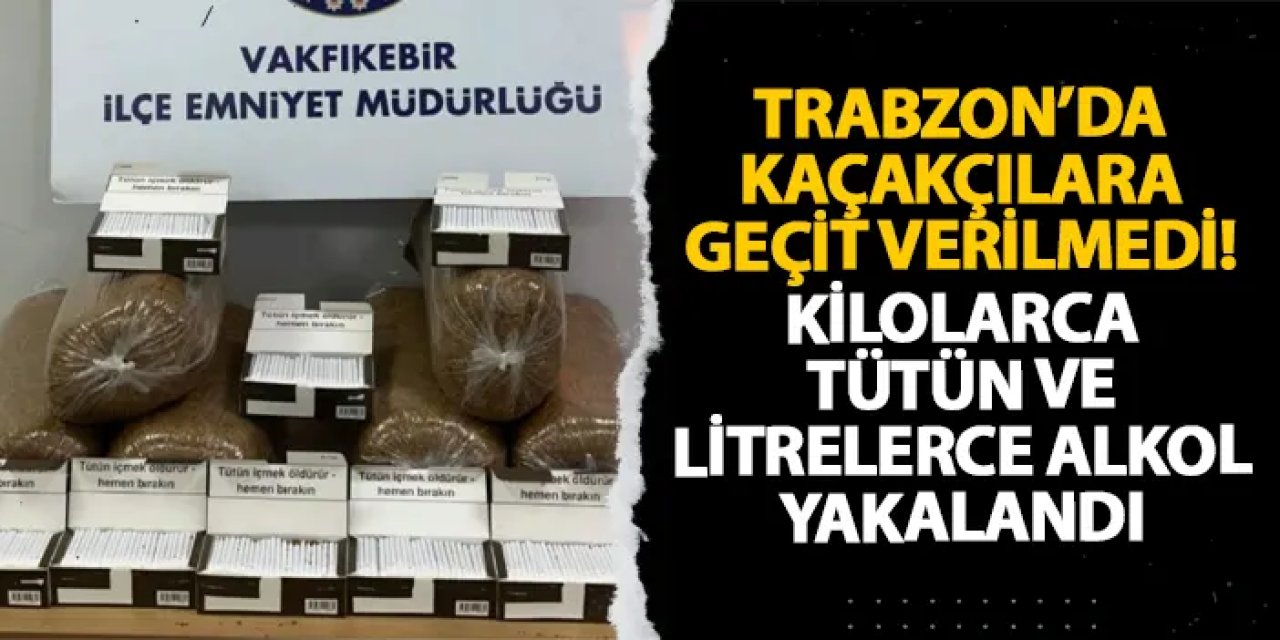 Trabzon’da kaçakçılara geçit verilmedi! Kilolarca tütün ve litrelerce alkol yakalandı