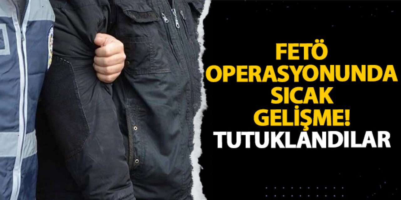 FETÖ operasyonunda sıcak gelişme! Tutuklandılar