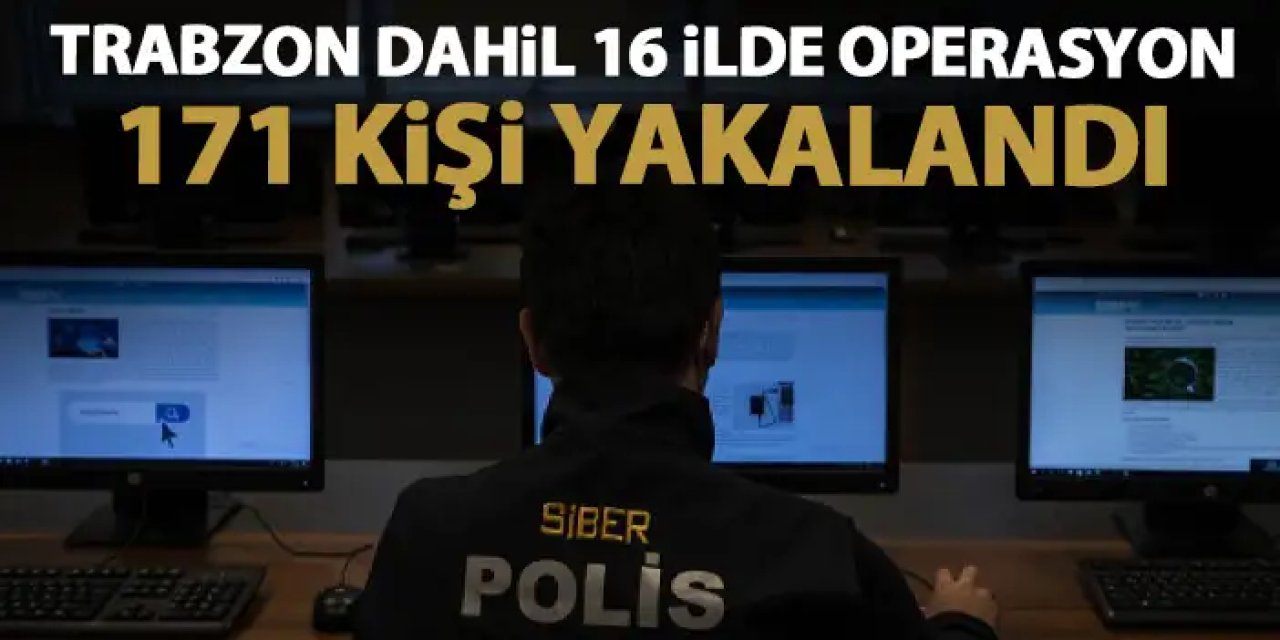 Trabzon dahil 16 ilde siber operasyon! 171 kişi yakalandı