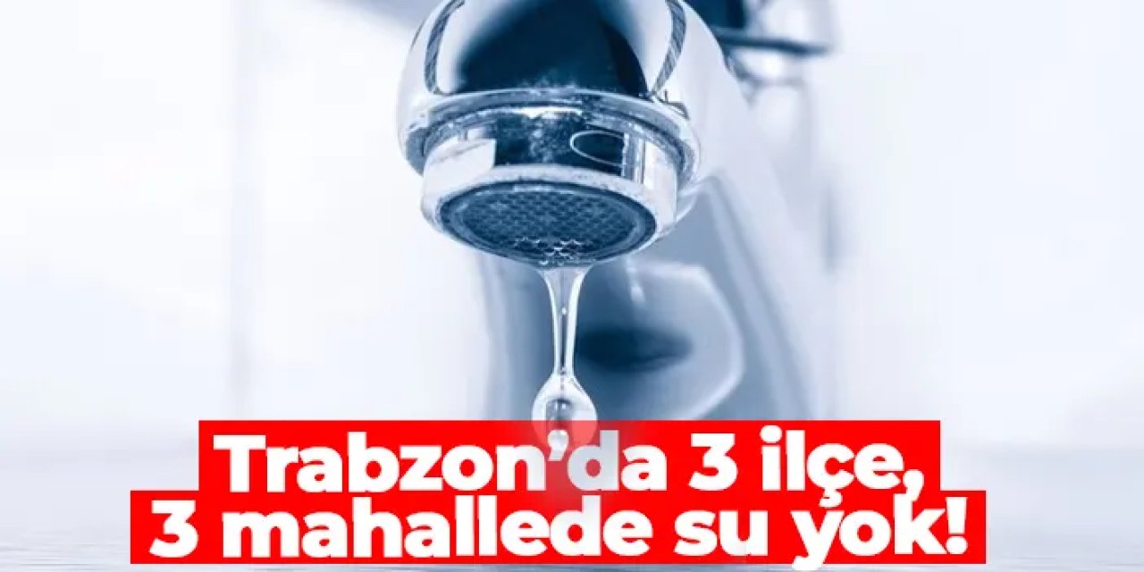 Trabzon’da 3 ilçe, 3 mahallede su yok! 27.05.2025 sular ne zaman gelecek?