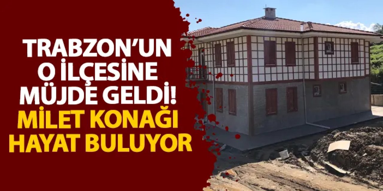 Trabzon’un o ilçesine müjde geldi! Milet konağı hayat buluyor