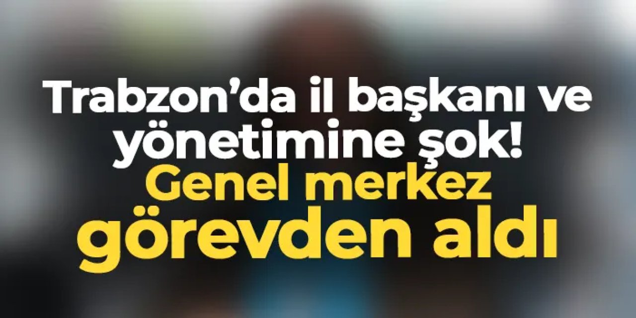Trabzon'da il başkanı ve yönetimine şok! Genel merkez görevden aldı