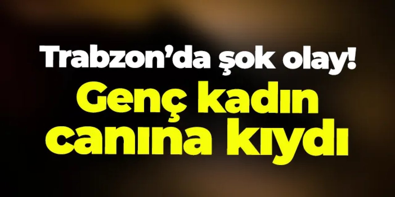 Trabzon'da şok olay! Genç kadın yaşamına son verdi