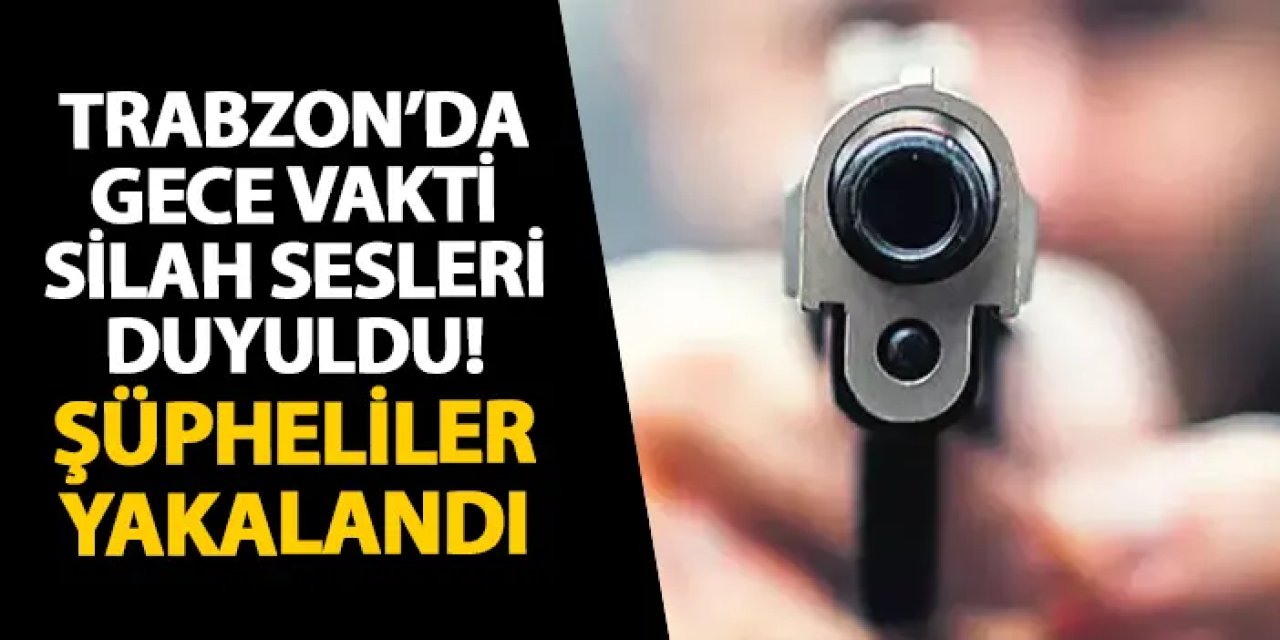Trabzon’da gece vakti silah sesleri duyuldu! Şüpheliler yakalandı