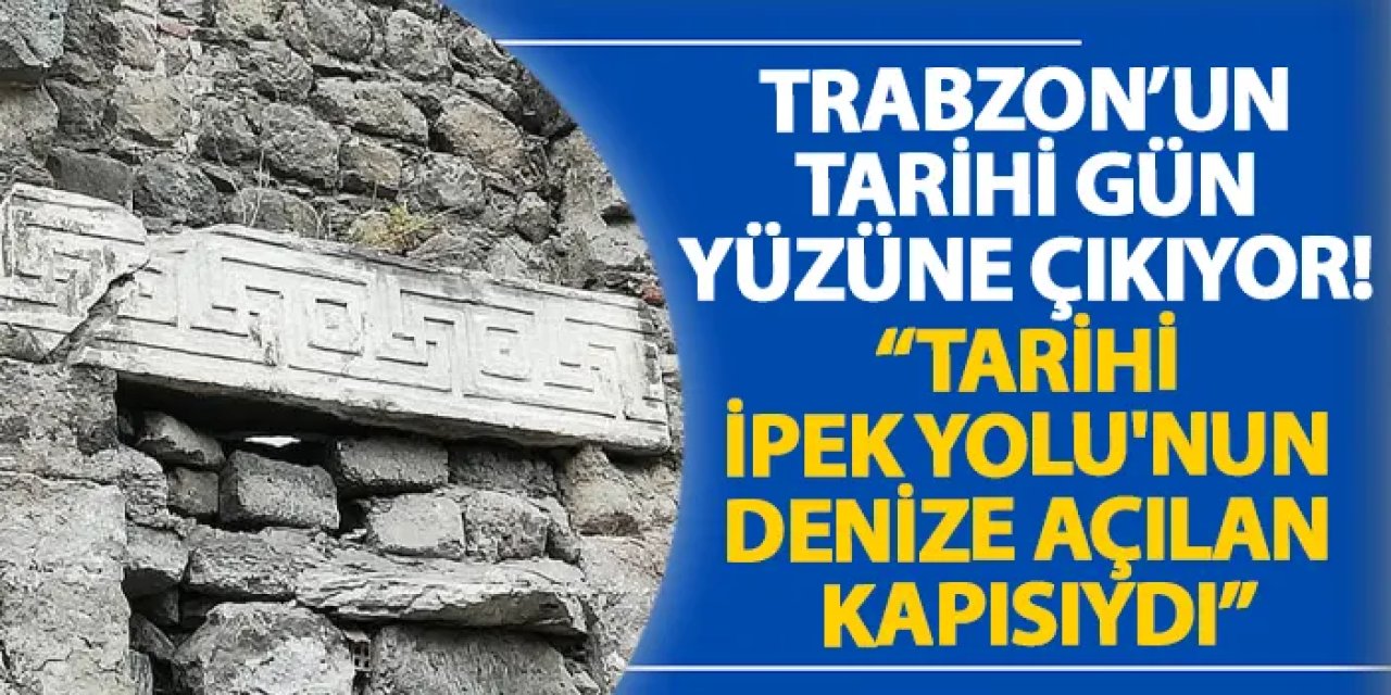 Trabzon’un tarihi gün yüzüne çıkıyor! “Tarihi İpek Yolu'nun denize açılan kapısıydı”
