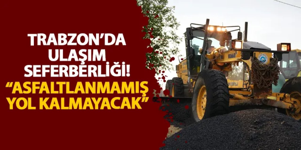 Trabzon’da ulaşım seferberliği! “Asfaltlanmamış yol kalmayacak”