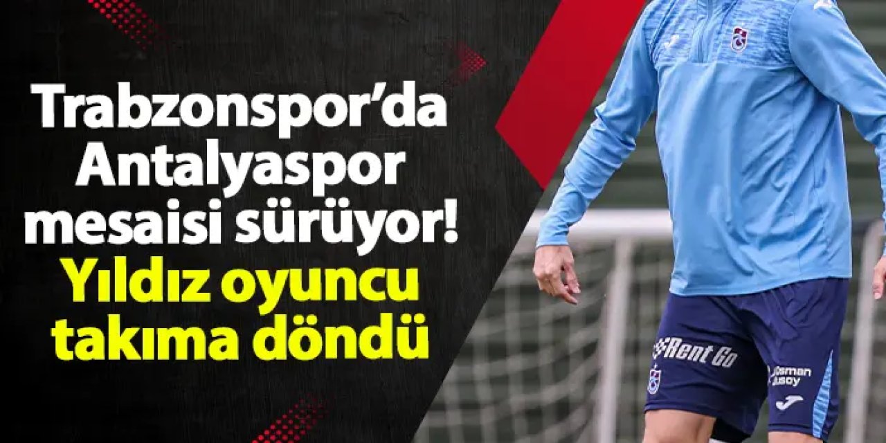 Trabzonspor’da Antalyaspor mesaisi sürüyor! Yıldız oyuncu takıma döndü