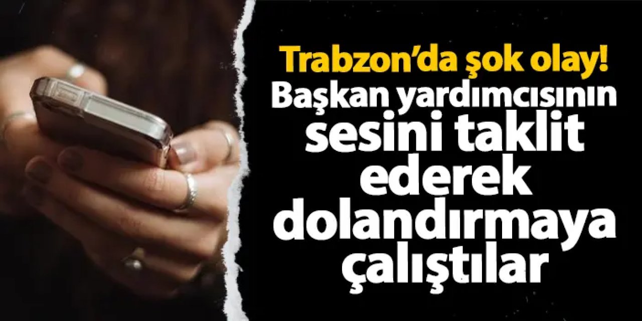 Trabzon’da şok olay! Başkan yardımcısının sesini taklit ederek dolandırmaya çalıştılar