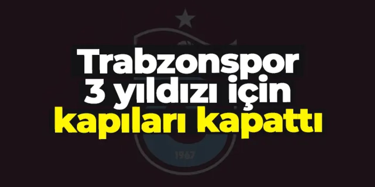 Trabzonspor’dan flaş transfer kararı! Üç yıldıza sadece Avrupa yolu açık