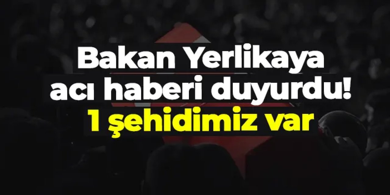 Bakan Yerlikaya acı haberi duyurdu! 1 şehidimiz var
