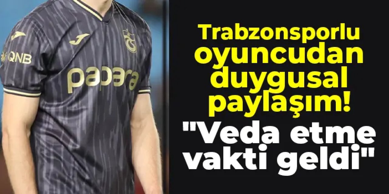 Trabzonsporlu oyuncudan duygusal paylaşım! "Veda etme vakti geldi"