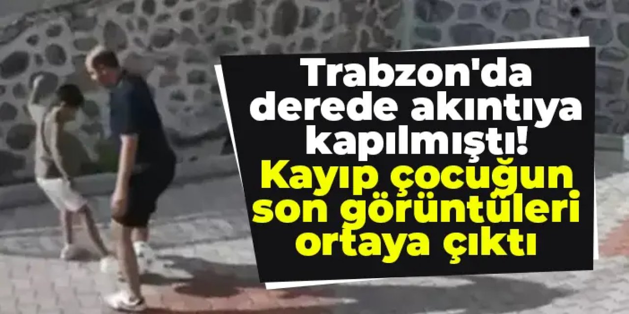 Trabzon'da derede akıntıya kapılmıştı! Kayıp çocuğun son görüntüleri ortaya çıktı