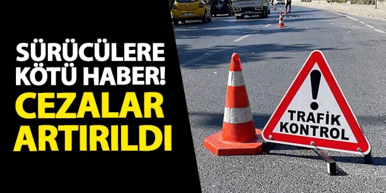 Sürücülere kötü haber! Cezalar artırıldı