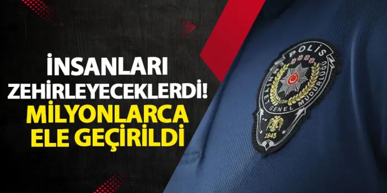 İnsanları zehirleyeceklerdi! Milyonlarca ele geçirildi