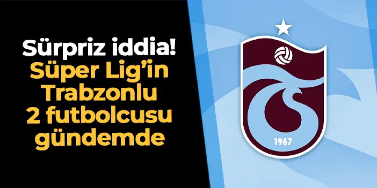 Trabzonspor için sürpriz iddia! Süper Lig'deki iki Trabzonlu futbolcu gündemde