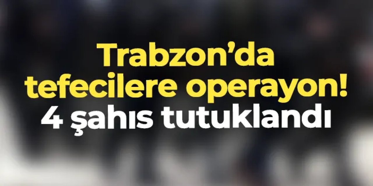 Trabzon'da tefecilere operasyon! 6 şahıstan 4'ü tutuklandı